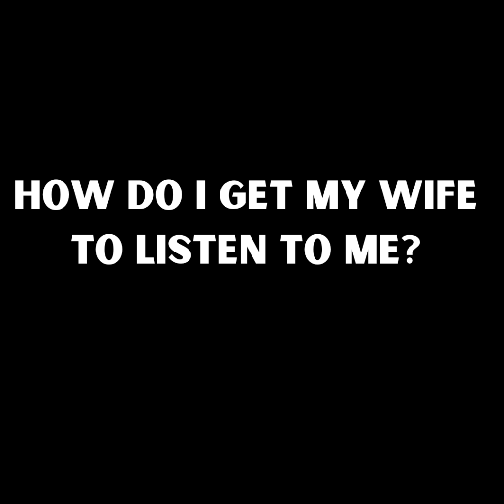 How Do I Get My wife to Listen to Me?