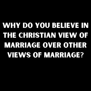 Why Do You Believe in the Christian View of Marriage Over Other Views of Marriage?​