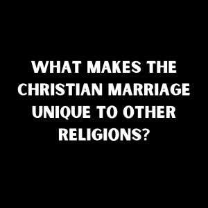 What Makes the Christian Marriage Unique to Other Religions?​